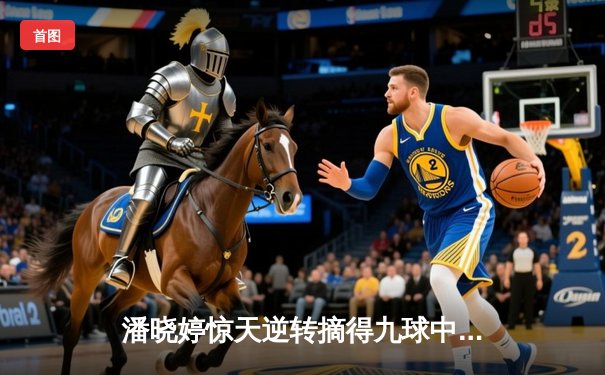 潘晓婷惊天逆转摘得九球中国赛桂冠 决胜局上演绝杀好戏