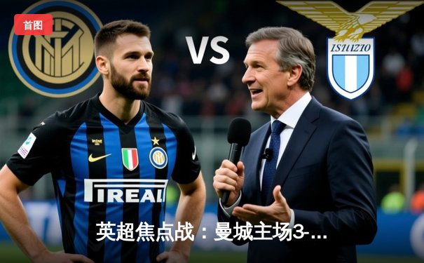 英超焦点战：曼城主场3-1逆转阿森纳，哈兰德梅开二度锁定胜局