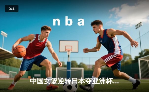 中国女篮逆转日本夺亚洲杯冠军，韩旭独砍26分荣膺MVP - 2